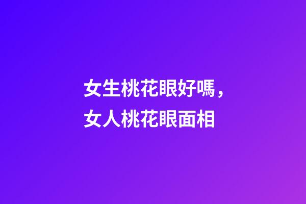 女生桃花眼好嗎，女人桃花眼面相