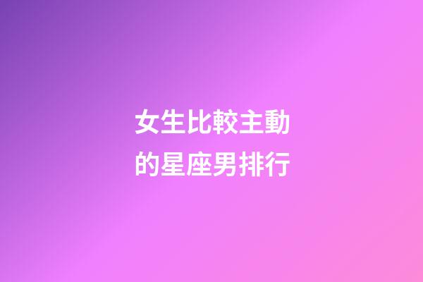 女生比較主動的星座男排行-第1張-星座運勢-玄機派