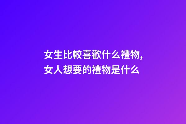 女生比較喜歡什么禮物,女人想要的禮物是什么-第1張-觀點-玄機派