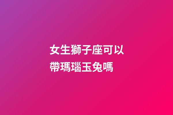 女生獅子座可以帶瑪瑙玉兔嗎-第1張-星座運勢-玄機派