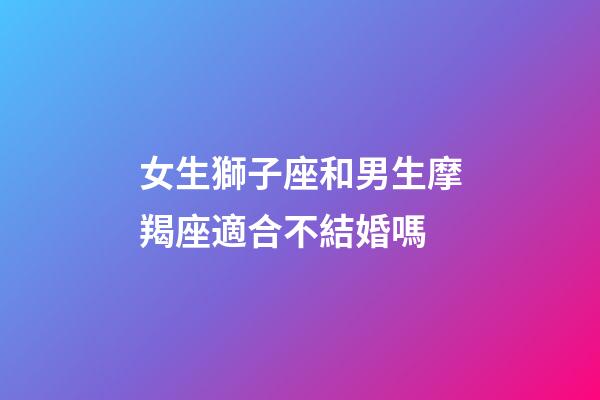 女生獅子座和男生摩羯座適合不結婚嗎-第1張-星座運勢-玄機派