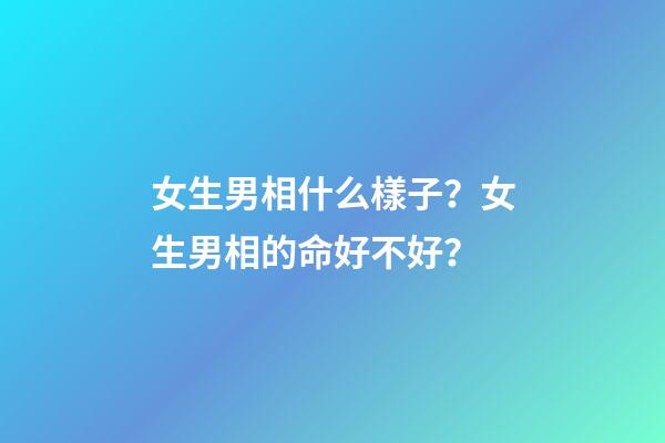 女生男相什么樣子？女生男相的命好不好？