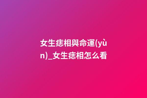 女生痣相與命運(yùn)_女生痣相怎么看