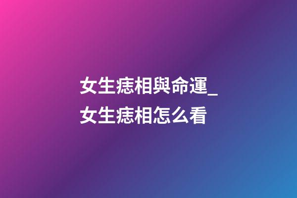 女生痣相與命運_女生痣相怎么看