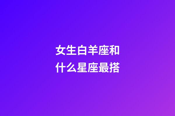 女生白羊座和什么星座最搭-第1張-星座運勢-玄機派