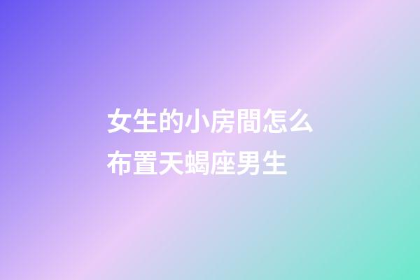 女生的小房間怎么布置天蝎座男生-第1張-星座運(yùn)勢(shì)-玄機(jī)派