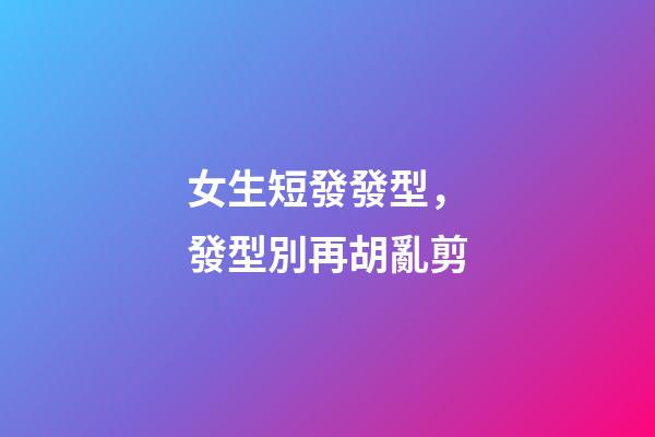 女生短發發型，發型別再胡亂剪-第1張-觀點-玄機派