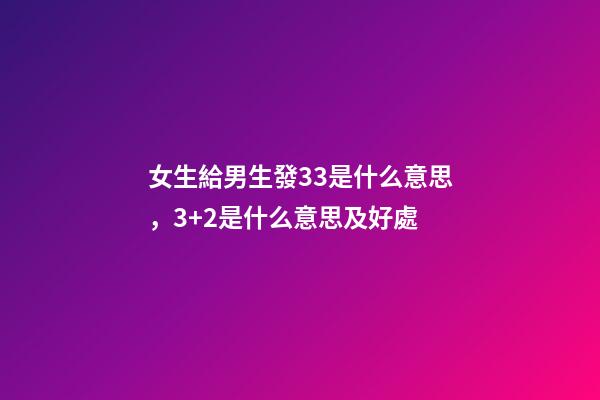 女生給男生發33是什么意思，3+2是什么意思及好處-第1張-觀點-玄機派