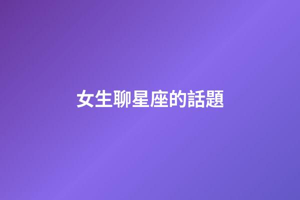 女生聊星座的話題-第1張-星座運勢-玄機派
