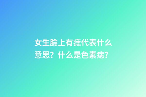 女生臉上有痣代表什么意思？什么是色素痣？