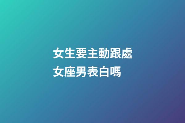 女生要主動跟處女座男表白嗎-第1張-星座運勢-玄機派