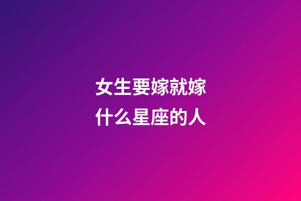 女生要嫁就嫁什么星座的人-第1張-星座運勢-玄機派