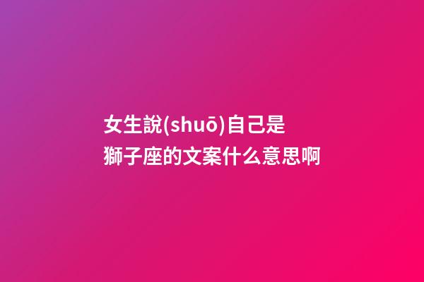 女生說(shuō)自己是獅子座的文案什么意思啊-第1張-星座運(yùn)勢(shì)-玄機(jī)派
