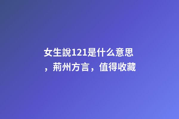 女生說121是什么意思，荊州方言，值得收藏-第1張-觀點-玄機派