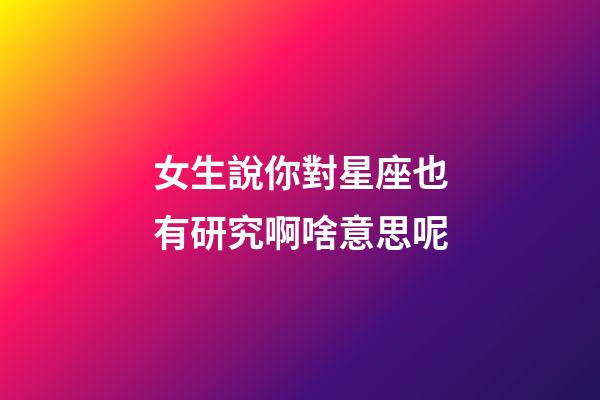 女生說你對星座也有研究啊啥意思呢-第1張-星座運勢-玄機派