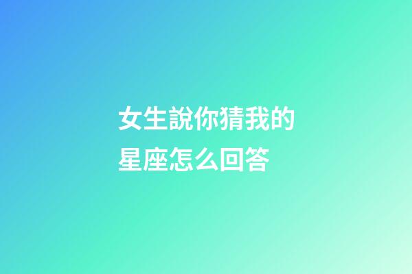 女生說你猜我的星座怎么回答-第1張-星座運勢-玄機派