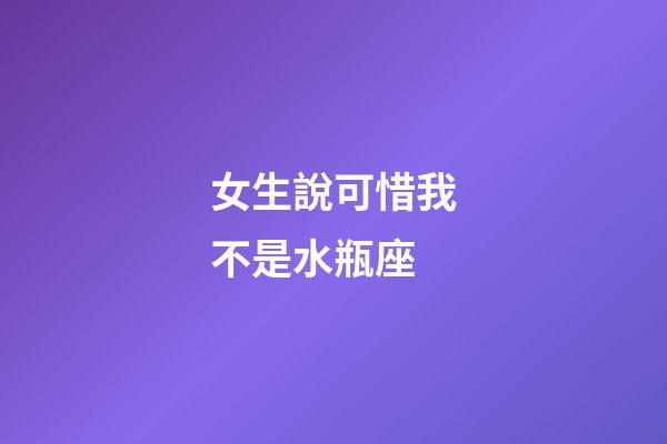 女生說可惜我不是水瓶座-第1張-星座運勢-玄機派