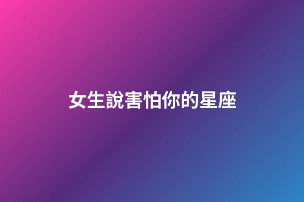 女生說害怕你的星座-第1張-星座運(yùn)勢(shì)-玄機(jī)派