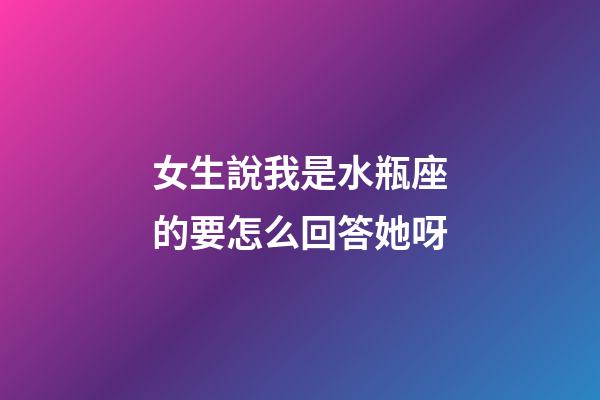 女生說我是水瓶座的要怎么回答她呀-第1張-星座運勢-玄機派