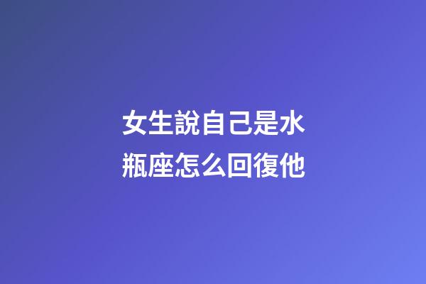 女生說自己是水瓶座怎么回復他-第1張-星座運勢-玄機派