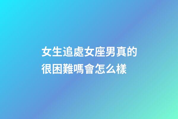 女生追處女座男真的很困難嗎會怎么樣-第1張-星座運勢-玄機派