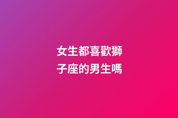 女生都喜歡獅子座的男生嗎-第1張-星座運(yùn)勢(shì)-玄機(jī)派