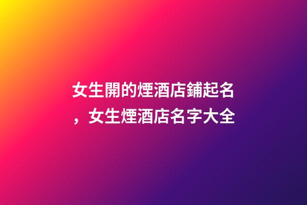 女生開的煙酒店鋪起名，女生煙酒店名字大全-第1張-店鋪起名-玄機(jī)派