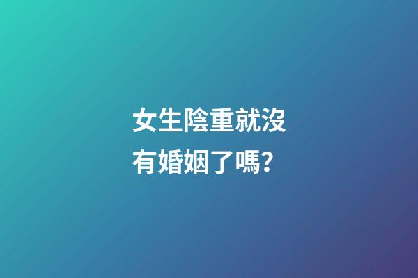 女生陰重就沒有婚姻了嗎？