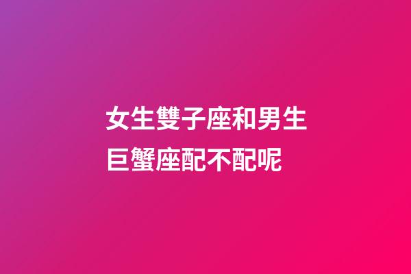 女生雙子座和男生巨蟹座配不配呢-第1張-星座運勢-玄機派