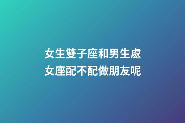 女生雙子座和男生處女座配不配做朋友呢-第1張-星座運勢-玄機派