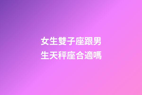 女生雙子座跟男生天秤座合適嗎-第1張-星座運勢-玄機派