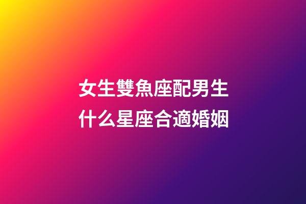 女生雙魚座配男生什么星座合適婚姻-第1張-星座運勢-玄機派