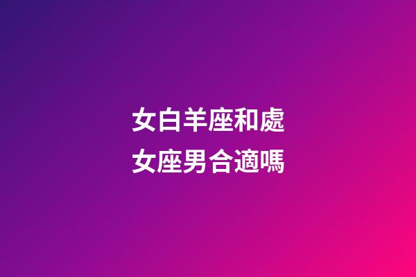 女白羊座和處女座男合適嗎-第1張-星座運勢-玄機派