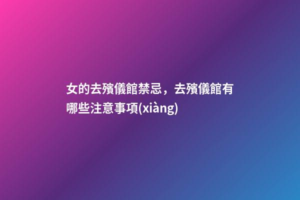 女的去殯儀館禁忌，去殯儀館有哪些注意事項(xiàng)