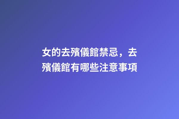 女的去殯儀館禁忌，去殯儀館有哪些注意事項