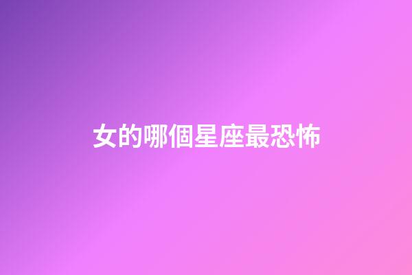女的哪個星座最恐怖-第1張-星座運勢-玄機派