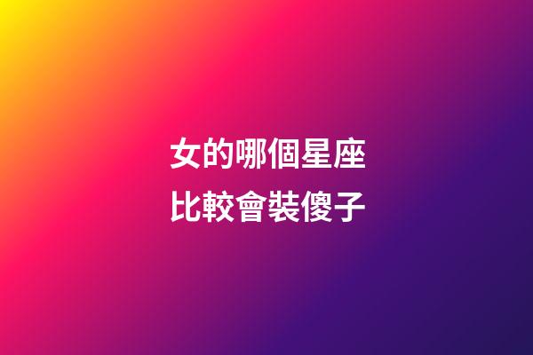 女的哪個星座比較會裝傻子-第1張-星座運勢-玄機派