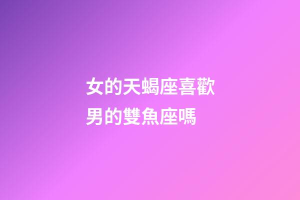 女的天蝎座喜歡男的雙魚座嗎-第1張-星座運勢-玄機派