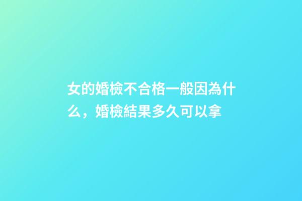 女的婚檢不合格一般因為什么，婚檢結果多久可以拿-第1張-觀點-玄機派