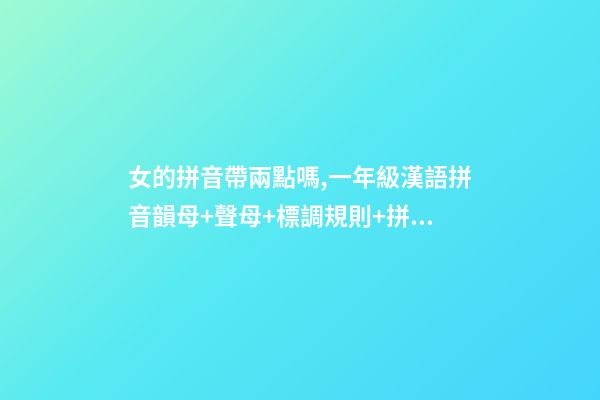 女的拼音帶兩點嗎,一年級漢語拼音韻母+聲母+標調規則+拼寫規律-第1張-觀點-玄機派