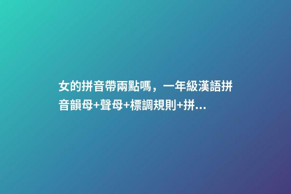 女的拼音帶兩點嗎，一年級漢語拼音韻母+聲母+標調規則+拼寫規律-第1張-觀點-玄機派