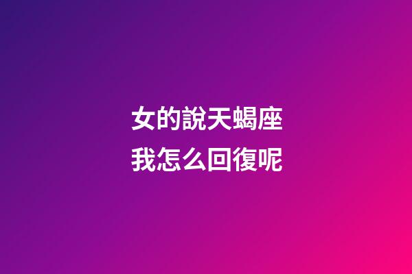 女的說天蝎座我怎么回復呢-第1張-星座運勢-玄機派