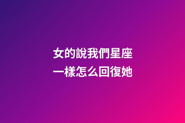 女的說我們星座一樣怎么回復她-第1張-星座運勢-玄機派