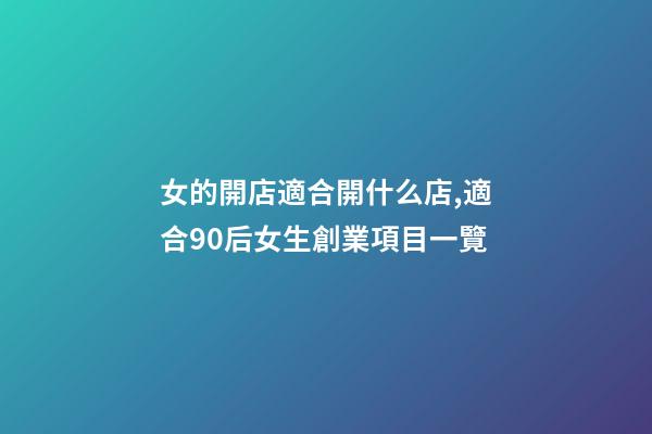 女的開店適合開什么店,適合90后女生創業項目一覽-第1張-觀點-玄機派
