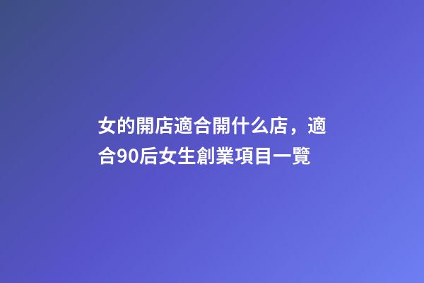 女的開店適合開什么店，適合90后女生創業項目一覽-第1張-觀點-玄機派