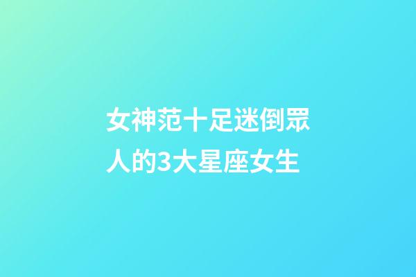 女神范十足迷倒眾人的3大星座女生-第1張-星座運勢-玄機派