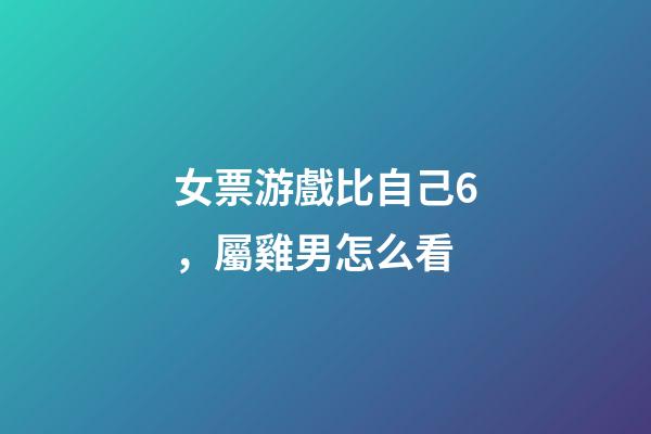女票游戲比自己6，屬雞男怎么看