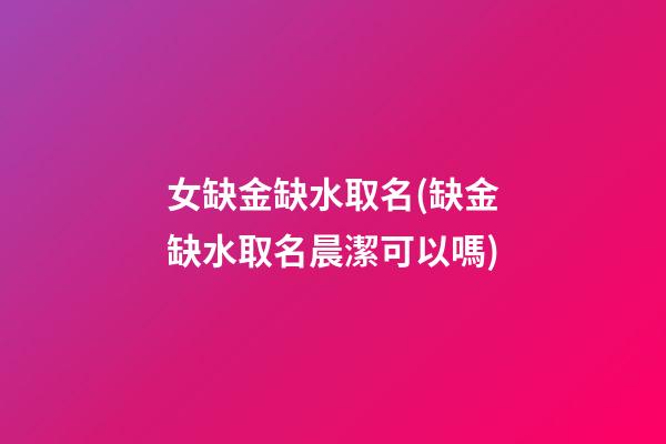 女缺金缺水取名(缺金缺水取名晨潔可以嗎)