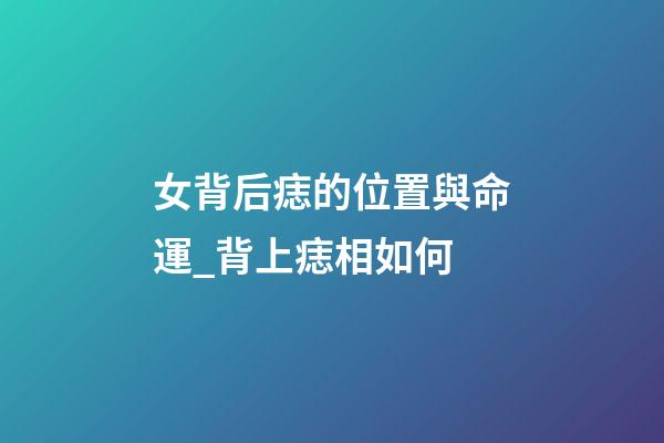 女背后痣的位置與命運_背上痣相如何