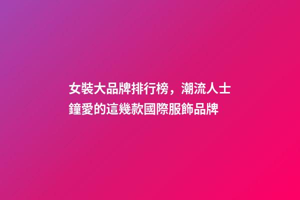 女裝大品牌排行榜，潮流人士鐘愛的這幾款國際服飾品牌-第1張-觀點-玄機派